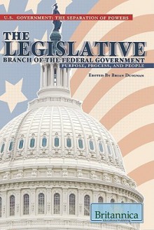 The Legislative Branch Of The Federal Government: Purpose, Process, And People (U.S. Government: The Separation Of Powers) - Brian Duignan