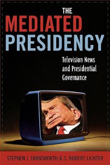 The Mediated Presidency: Television News and Presidential Governance - Stephen J. Farnsworth, S. Robert Lichter