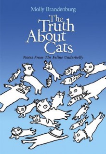 The Truth About Cats: Notes From The Feline Underbelly - Molly Brandenburg