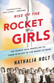 Rise of the Rocket Girls: The Women Who Propelled Us, from Missiles to the Moon to Mars - Nathalia Holt