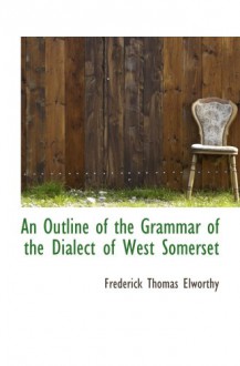 An Outline of the Grammar of the Dialect of West Somerset - Frederick Thomas Elworthy