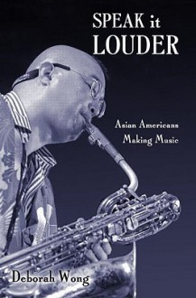 Speak It Louder: Asian Americans Making Music - Deborah Wong