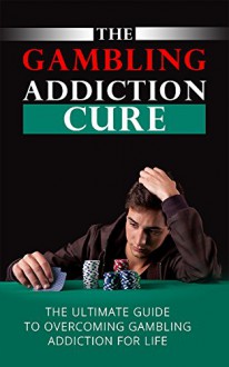 The Gambling Addiction Cure: The Ultimate Guide to Overcoming Gambling Addiction (Addiction Recovery,Addicitons Book 1) - Sarah Jones