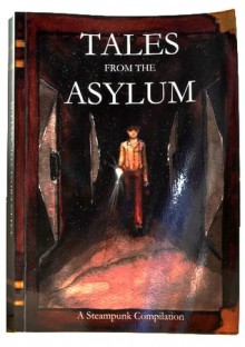 Tales From The Asylum: A Steampunk Compilation - M. Adams, Blackett R. Arkwright, A. Burnett, K. Burnett, L.M. Cooke, I. Crichton, Dr. Herr, A. Johnson, A. Geraths, G. Horvath