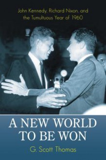 A New World to Be Won: John Kennedy, Richard Nixon, and the Tumultuous Year of 1960: John Kennedy, Richard Nixon, and the Tumultuous Year of 1960 - G. Scott Thomas