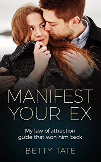 Manifest Your Ex: My Law of Attraction Guide That Won Him Back: (Spirituality & Fulfillment) - Betty Tate