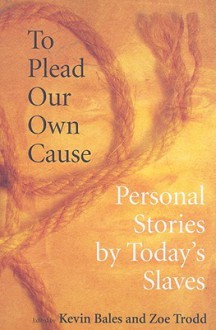 To Plead Our Own Cause: Personal Stories by Today's Slaves - Kevin Bales