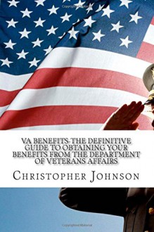 VA Benefits-The Definitive Guide to Obtaining Your Benefits from the Department of Veterans Affairs - Christopher M Johnson