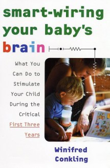 Smart-Wiring Your Baby's Brain: What You Can Do to Stimulate Your Child During the Critical First Three Years - Winifred Conkling