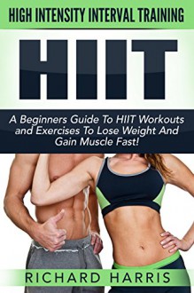 HIIT: High Intensity Interval Training - A Beginners Guide To HIIT Workouts and Exercises To Lose Weight And Gain Muscle Fast! (Build Muscle, Burn Fat, HIIT Training) - Richard Harris