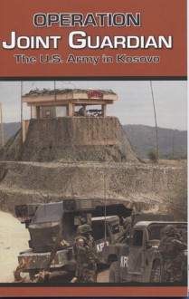 Operation Joint Guardian: The U.S. Army in Kosovo: The U.S. Army in Kosovo - United States Army Center of Military History, United States Army Center of Military History