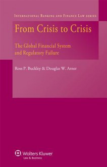 From Crisis to Crisis. the Global Financial System and Regulatory Failure - Ross P. Buckley, Douglas W. Arner