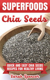 SUPERFOODS: Chia Seeds: Quick and Easy Chia Seed Recipes for Healthy Living - Sarah Spencer