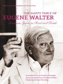 Happy Table of Eugene Walter: Southern Spirits in Food and Drink: An Ardent Survey of Southern Beverages, and How to Prepare Such, and a Grand Selection ... Dishes Employing Spiritous Flavorings - Eugene Walter, Don Goodman, Thomas Head