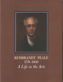 Rembrandt Peale 1778-1860: A Life in the Arts: An Exhibition at The Historical Society of Pennsylvania - Lillian B. Miller