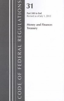 Code of Federal Regulations, Title 31: Parts 500-End (Money & Finance) Department of Treasury: Revised 7/12 - National Archives and Records Administration