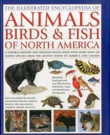 Animals, Birds & Fish of North America, the Illustrated Encyclopedia of: A Natural History and Identification Guide to the Captivating Indigenous Wildlife of the United States of America and Canada - Tom Jackson