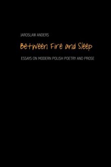 Between Fire and Sleep: Essays On Modern Polish Poetry And Prose - Jaroslaw Anders