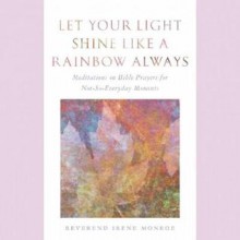 Let Your Light Shine Like a Rainbow Always: Meditations on Bible Prayers for Not-So-Everyday Moments - Irene Monroe