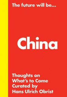 The Future Will Be... China Edition: Thoughts on What's to Come - Philip Tinari, Karen Marta, Hans Ulrich Obrist