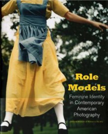 Role Models: Feminine Identity in Contemporary American Photography - Susan Fisher Sterling