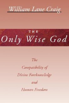 The Only Wise God: The Compatibility of Divine Foreknowledge & Human Freedom - William Lane Craig