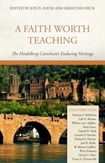 A Faith Worth Teaching: The Heidelberg Catechism's Enduring Heritage - Jon D. Payne, Sebastian Heck