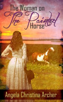 The Woman on the Painted Horse - Angela Christina Archer