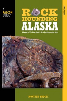 Rockhounding Alaska: A Guide to 75 of the State's Best Rockhounding Sites - Montana Hodges