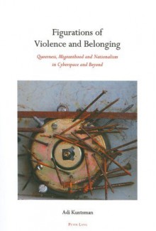 Figurations of Violence and Belonging: Queerness, Migranthood and Nationalism in Cyberspace and Beyond - Adi Kuntsman