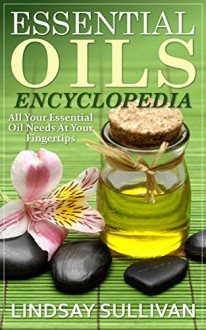 Essential Oils Encyclopedia: All Your Essential Oil Needs At Your Fingertips (12 Book Collection, Essential Oils) - Lindsay Sullivan