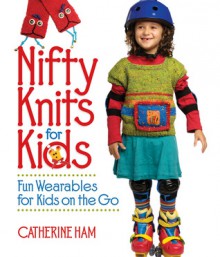 Nifty Knits for Kids: Fun Wearables for Kids on the Go - Catherine Ham