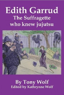 Edith Garrud: The Suffragette Who Knew Jujutsu - Tony Wolf, Kathrynne Wolf