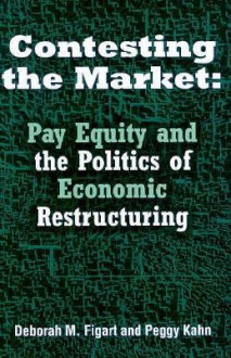 Contesting the Market: Pay Equity and the Politics of Economic Restructuring - Deborah M. Figart, Peggy Kahn