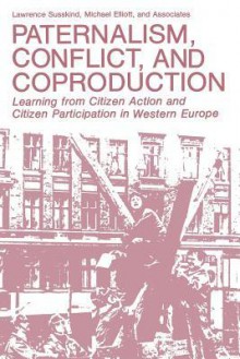 Paternalism, Conflict, and Coproduction: Learning from Citizen Action and Citizen Participation in Western Europe - Lawrence Susskind, Michael Elliott