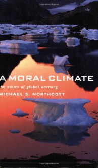 A Moral Climate: The Ethics of Global Warming - Michael S. Northcott