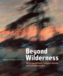 Beyond Wilderness: The Group of Seven, Canadian Identity, and Contemporary Art - John O'Brian