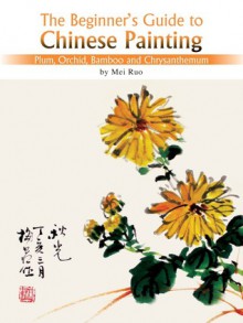 The Beginner's Guide to Chinese Painting Series-Plum, Orchid, Bamboo and Chrysanthemum - Mei Ruo, Yawtsong Lee