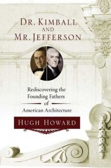 Dr. Kimball and Mr. Jefferson: Rediscovering the Founding Fathers of American Architecture - Hugh Howard