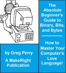 The Absolute Beginner's Guide to Binary, Hex, Bits, and Bytes! How to Master Your Computer's Love Language - Greg Perry