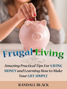 Frugal Living: Amazing Practical Tips For Saving Money and Learning How to Make Your Life Simple (Frugal, Frugal Living, Frugal Living books) - Randall Black