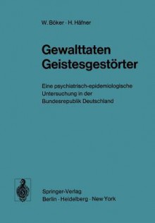 Gewalttaten Geistesgestېrter: Eine Psychiatrisch Epidemiologische Untersuchung In Der Bundesrepublik Deutschland - W. Böker, H. Häfner, H. Immich, C. Köhler, A. Schmitt, G. Wagner, J. Werner, Wolfgang Bېker