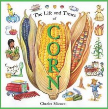 The Life and Times of Corn - Charles Micucci