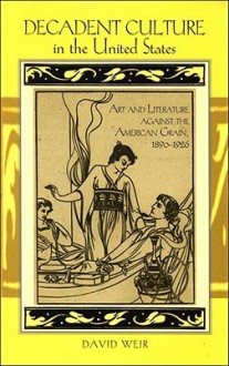 Decadent Culture in the United States: Art and Literature Against the American Grain, 1890-1926 - David Weir