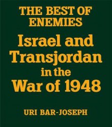 The Best of Enemies: Israel and Transjordan in the War of 1948 - Uri Bar-Joseph