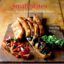 Small Plates: Tapas, Meze & Other Bites to Share - Annie Rigg