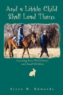 And a Little Child Shall Lead Them: Learning from Wild Horses and Small Children - Steve Edwards