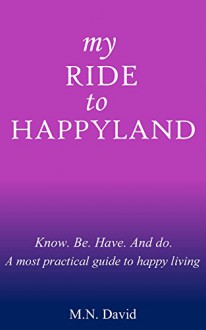 My Ride to Happyland: Know. Be. Have. And do. A most practical guide to happy living - M.N. David