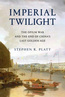 IMPERIAL TWILIGHT: The Opium War and the End of China's Last Golden Age - Stephen R. Platt