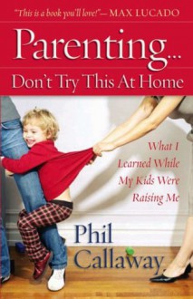 Parenting: Don't Try This at Home: What I Learned While My Kids Were Raising Me - Phil Callaway